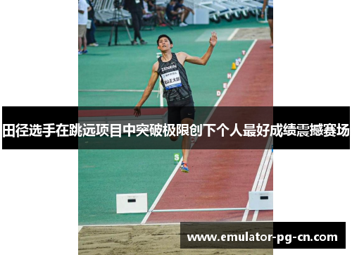 田径选手在跳远项目中突破极限创下个人最好成绩震撼赛场