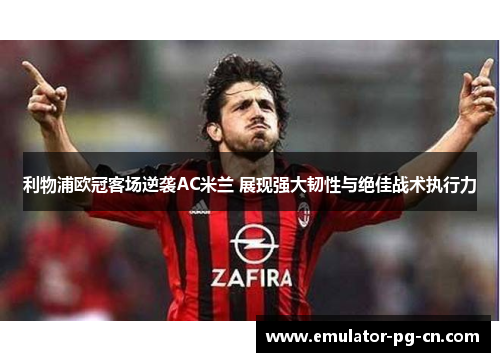 利物浦欧冠客场逆袭AC米兰 展现强大韧性与绝佳战术执行力 利物浦欧冠客场逆袭AC米兰 展现强大韧性与绝佳战术执行力