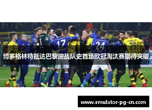 博多格林特抵达巴黎迎战队史首场欧冠淘汰赛期待突破 博多格林特抵达巴黎迎战队史首场欧冠淘汰赛期待突破