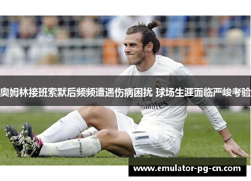 奥姆林接班索默后频频遭遇伤病困扰 球场生涯面临严峻考验 奥姆林接班索默后频频遭遇伤病困扰 球场生涯面临严峻考验