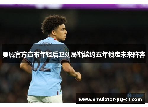 曼城官方宣布年轻后卫刘易斯续约五年锁定未来阵容 曼城官方宣布年轻后卫刘易斯续约五年锁定未来阵容