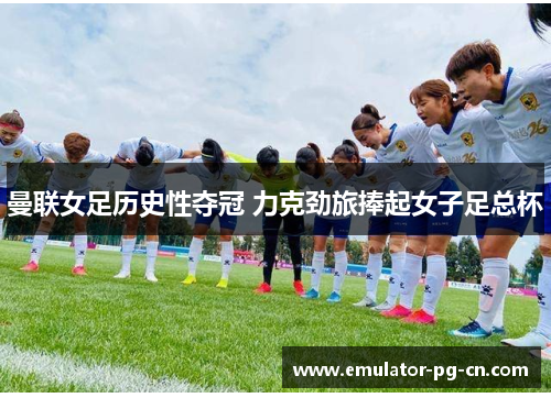 曼联女足历史性夺冠 力克劲旅捧起女子足总杯 曼联女足历史性夺冠 力克劲旅捧起女子足总杯