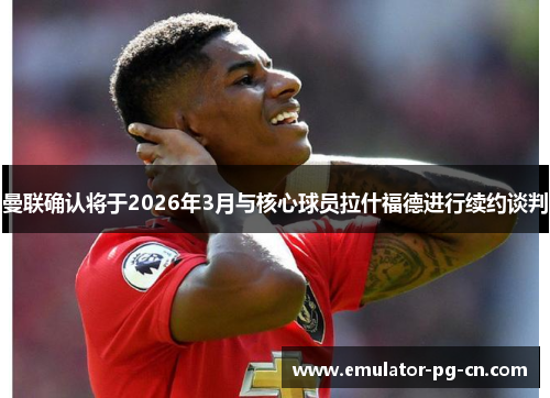 曼联确认将于2026年3月与核心球员拉什福德进行续约谈判