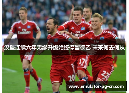 汉堡连续六年无缘升级始终停留德乙 未来何去何从