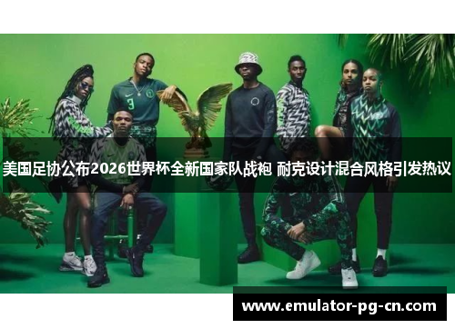 美国足协公布2026世界杯全新国家队战袍 耐克设计混合风格引发热议 美国足协公布2026世界杯全新国家队战袍 耐克设计混合风格引发热议
