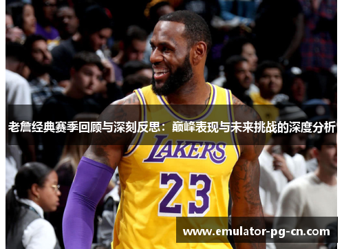 老詹经典赛季回顾与深刻反思：巅峰表现与未来挑战的深度分析