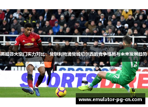 英超各大豪门实力对比:曼联利物浦曼城切尔西的竞争格局与未来发展趋势 英超各大豪门实力对比:曼联利物浦曼城切尔西的竞争格局与未来发展趋势