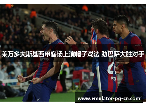莱万多夫斯基西甲客场上演帽子戏法 助巴萨大胜对手