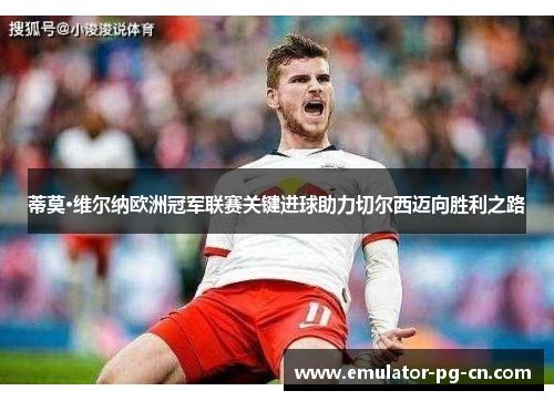 蒂莫·维尔纳欧洲冠军联赛关键进球助力切尔西迈向胜利之路