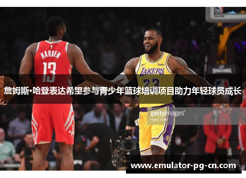 詹姆斯·哈登表达希望参与青少年篮球培训项目助力年轻球员成长
