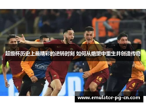 超级杯历史上最精彩的逆转时刻 如何从绝望中重生并创造传奇