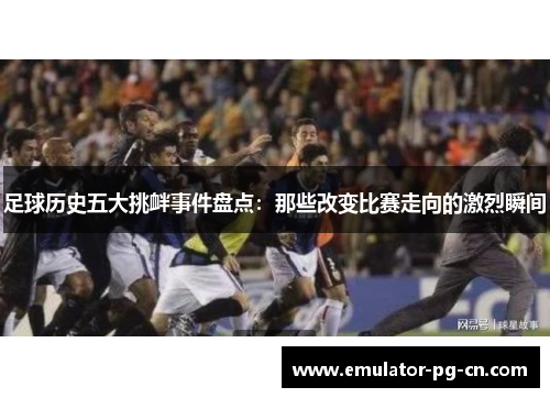 足球历史五大挑衅事件盘点：那些改变比赛走向的激烈瞬间