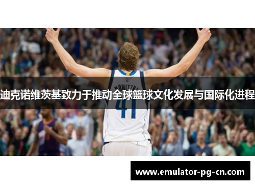 迪克诺维茨基致力于推动全球篮球文化发展与国际化进程