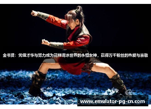 金书贤：凭借才华与努力成为花样滑冰世界的永恒女神，赢得万千粉丝的热爱与崇敬