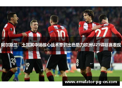 阿尔斯兰：土耳其中场核心战术意识出色助力欧洲U21锦标赛表现