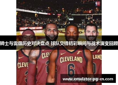 骑士与雷霆历史对决盘点 球队交锋精彩瞬间与战术演变回顾