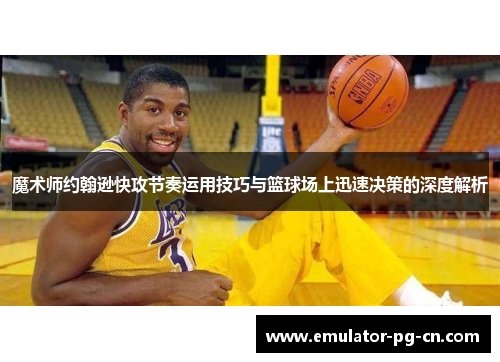 魔术师约翰逊快攻节奏运用技巧与篮球场上迅速决策的深度解析