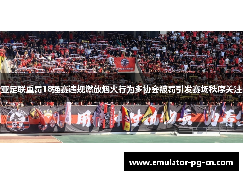 亚足联重罚18强赛违规燃放烟火行为多协会被罚引发赛场秩序关注