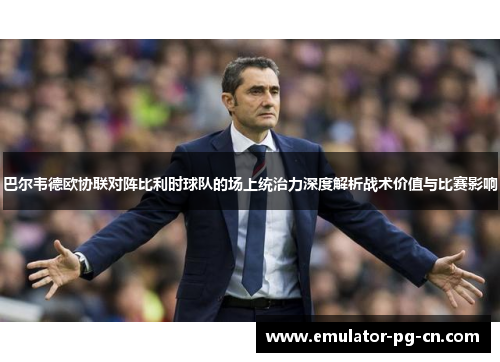 巴尔韦德欧协联对阵比利时球队的场上统治力深度解析战术价值与比赛影响 巴尔韦德欧协联对阵比利时球队的场上统治力深度解析战术价值与比赛影响