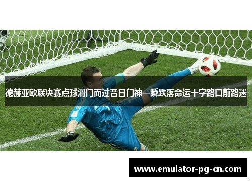 德赫亚欧联决赛点球滑门而过昔日门神一瞬跌落命运十字路口前路迷