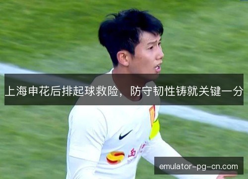 上海申花后排起球救险，防守韧性铸就关键一分
