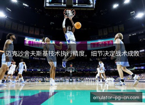 迈克沙舍夫斯基技术执行精度，细节决定战术成败