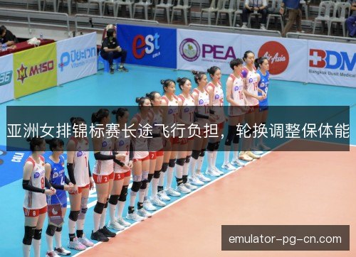 亚洲女排锦标赛长途飞行负担，轮换调整保体能