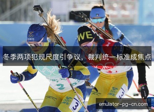 冬季两项犯规尺度引争议，裁判统一标准成焦点