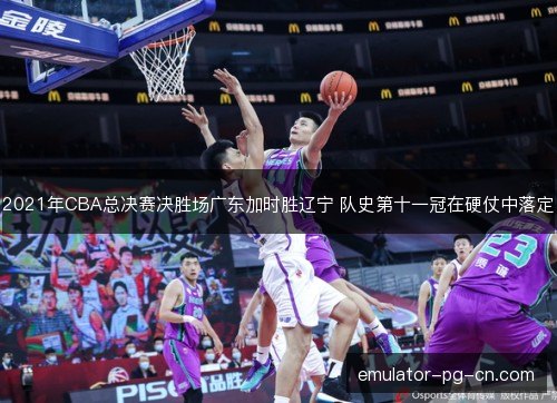 2021年CBA总决赛决胜场广东加时胜辽宁 队史第十一冠在硬仗中落定 2021年CBA总决赛决胜场广东加时胜辽宁 队史第十一冠在硬仗中落定